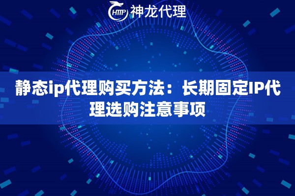 静态ip代理购买方法：长期固定IP代理选购注意事项