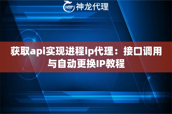 获取api实现进程ip代理：接口调用与自动更换IP教程