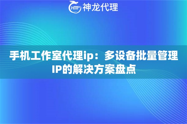 手机工作室代理ip：多设备批量管理IP的解决方案盘点