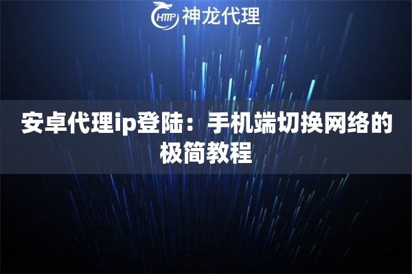 安卓代理ip登陆：手机端切换网络的极简教程