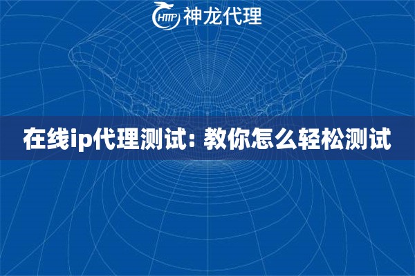 在线ip代理测试: 教你怎么轻松测试
