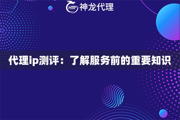 代理ip测评：了解服务前的重要知识
