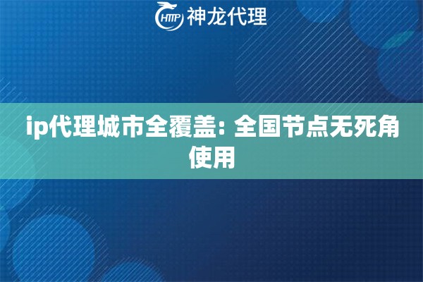 ip代理城市全覆盖: 全国节点无死角使用