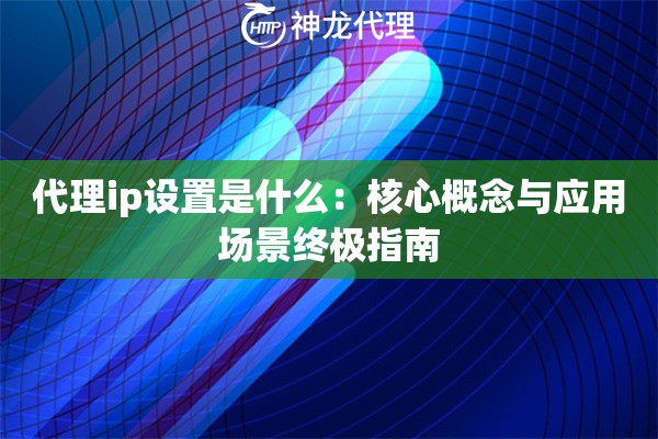 代理ip设置是什么：核心概念与应用场景终极指南