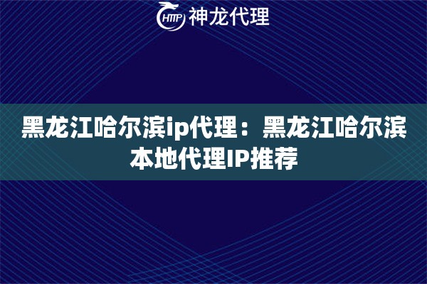 黑龙江哈尔滨ip代理：黑龙江哈尔滨本地代理IP推荐