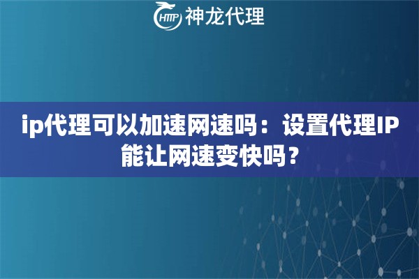 ip代理可以加速网速吗：设置代理IP能让网速变快吗？