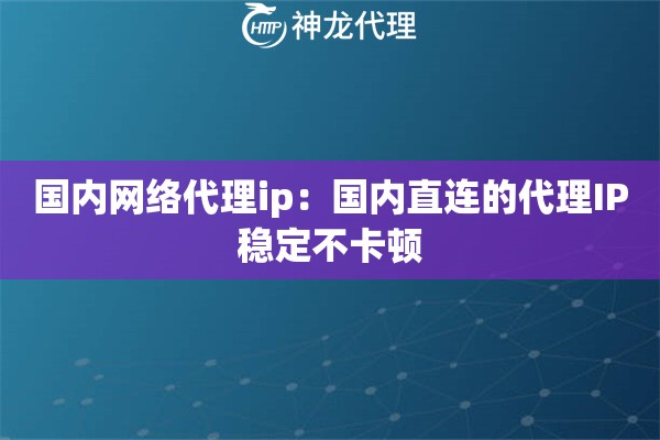 国内网络代理ip：国内直连的代理IP稳定不卡顿