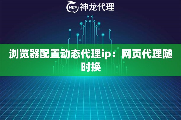 浏览器配置动态代理ip：网页代理随时换