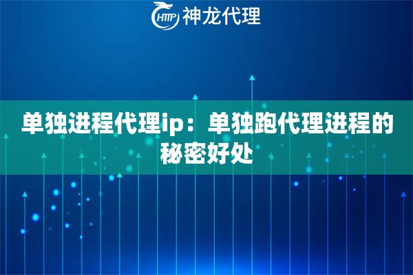 单独进程代理ip：单独跑代理进程的秘密好处