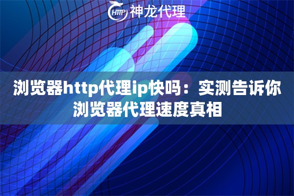 浏览器http代理ip快吗：实测告诉你浏览器代理速度真相