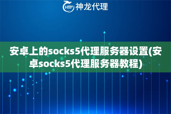 安卓上的socks5代理服务器设置(安卓socks5代理服务器教程)