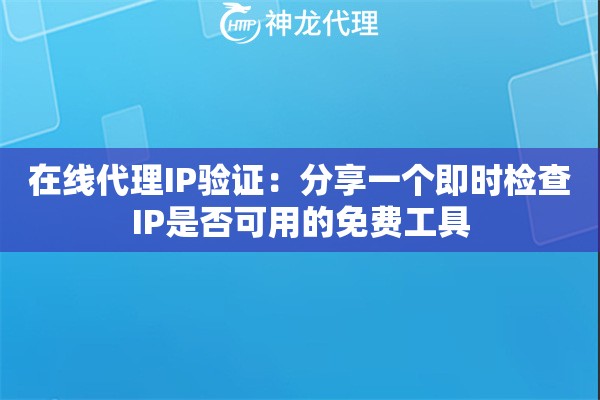 在线代理IP验证：分享一个即时检查IP是否可用的免费工具