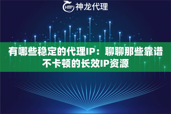 有哪些稳定的代理IP：聊聊那些靠谱不卡顿的长效IP资源
