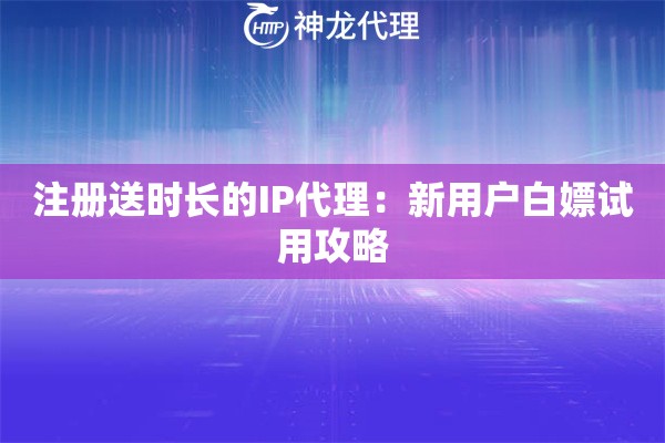 注册送时长的IP代理：新用户白嫖试用攻略