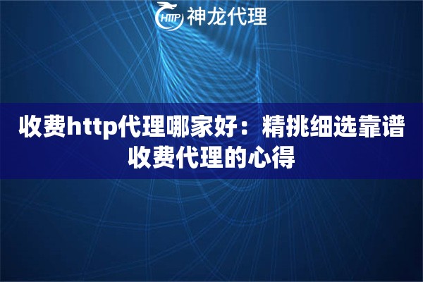 收费http代理哪家好：精挑细选靠谱收费代理的心得