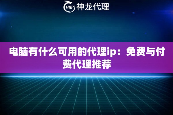 电脑有什么可用的代理ip：免费与付费代理推荐