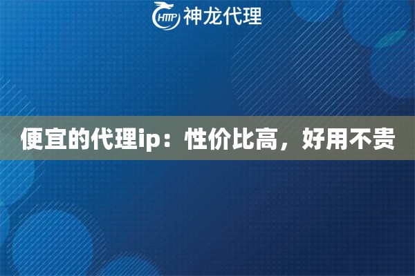 便宜的代理ip：性价比高，好用不贵