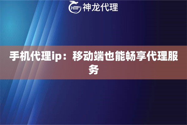 手机代理ip：移动端也能畅享代理服务