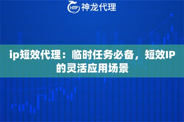 ip短效代理：临时任务必备，短效IP的灵活应用场景