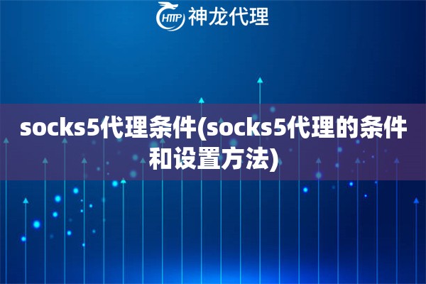 socks5代理条件(socks5代理的条件和设置方法)