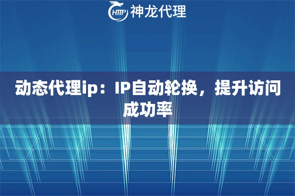 动态代理ip：IP自动轮换，提升访问成功率