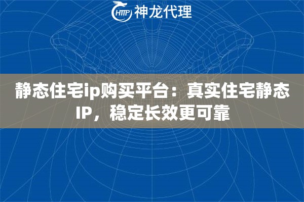 静态住宅ip购买平台：真实住宅静态IP，稳定长效更可靠