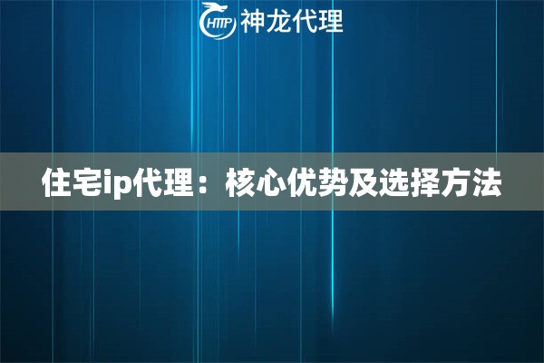 住宅ip代理：核心优势及选择方法