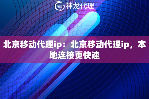 北京移动代理ip：北京移动代理ip，本地连接更快速