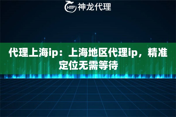 代理上海ip：上海地区代理ip，精准定位无需等待