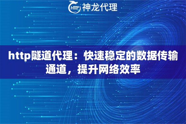 http隧道代理：快速稳定的数据传输通道，提升网络效率