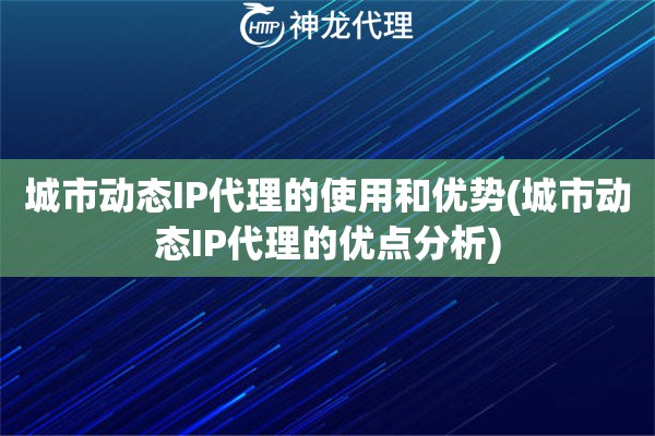 城市动态IP代理的使用和优势(城市动态IP代理的优点分析)