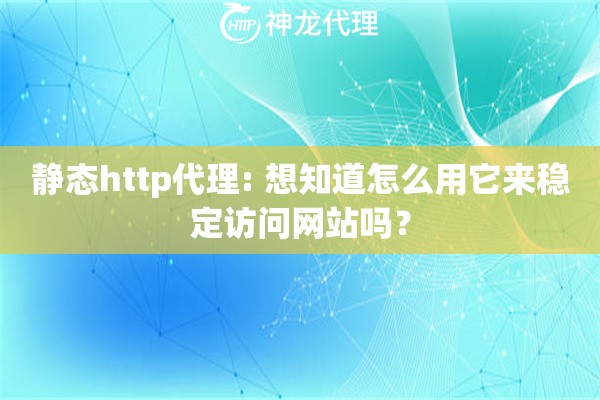 静态http代理: 想知道怎么用它来稳定访问网站吗？