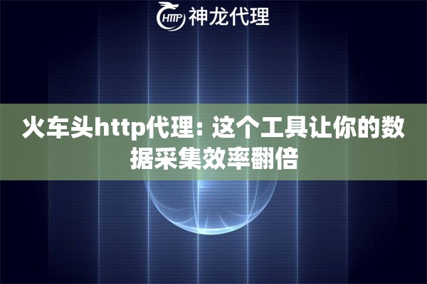 火车头http代理: 这个工具让你的数据采集效率翻倍