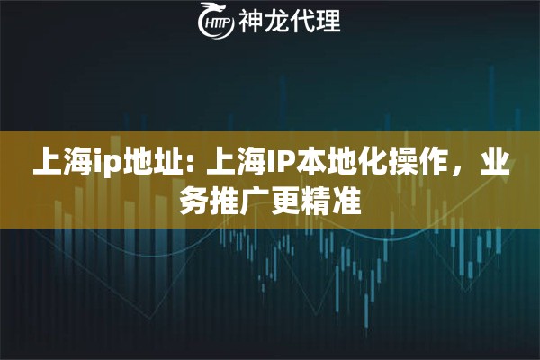 上海ip地址: 上海IP本地化操作，业务推广更精准