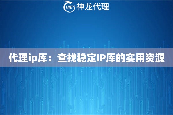 代理ip库：查找稳定IP库的实用资源