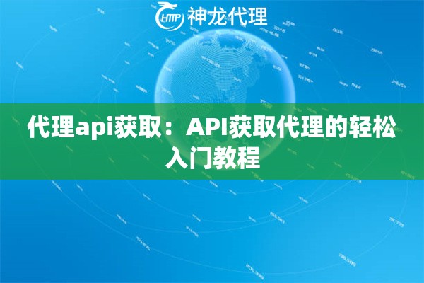 代理api获取：API获取代理的轻松入门教程