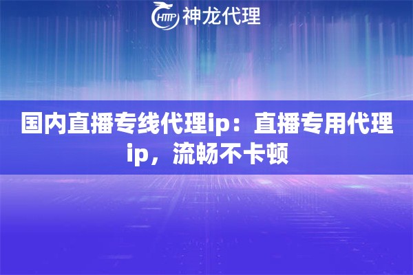 国内直播专线代理ip：直播专用代理ip，流畅不卡顿