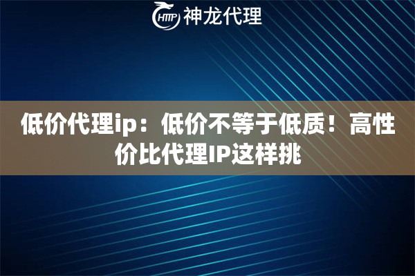 低价代理ip：低价不等于低质！高性价比代理IP这样挑