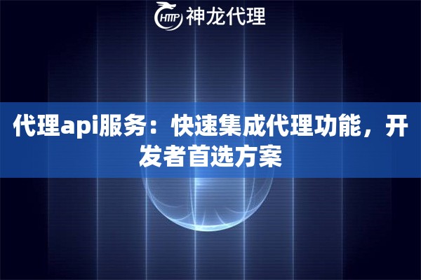 代理api服务：快速集成代理功能，开发者首选方案