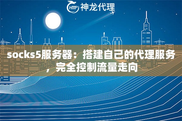 socks5服务器：搭建自己的代理服务，完全控制流量走向