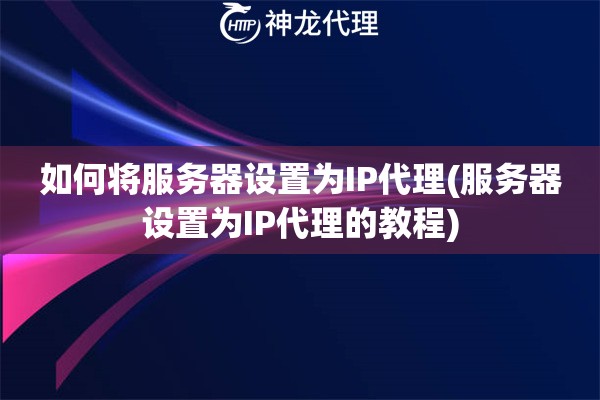 如何将服务器设置为IP代理(服务器设置为IP代理的教程)