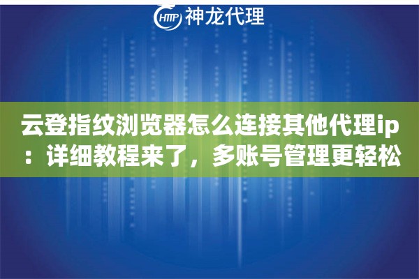 云登指纹浏览器怎么连接其他代理ip：详细教程来了，多账号管理更轻松