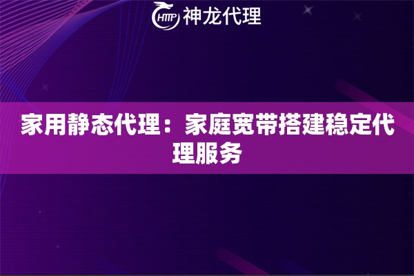 家用静态代理：家庭宽带搭建稳定代理服务