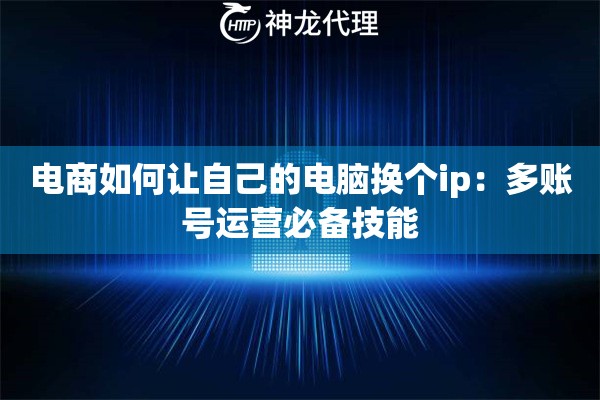 电商如何让自己的电脑换个ip：多账号运营必备技能