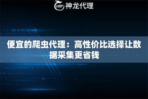 便宜的爬虫代理：高性价比选择让数据采集更省钱
