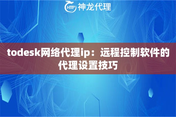 todesk网络代理ip：远程控制软件的代理设置技巧