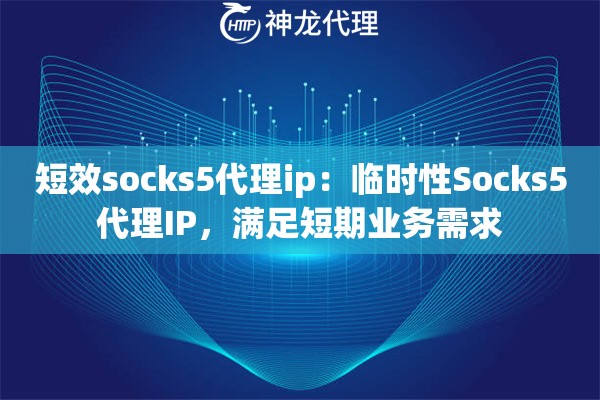 短效socks5代理ip：临时性Socks5代理IP，满足短期业务需求