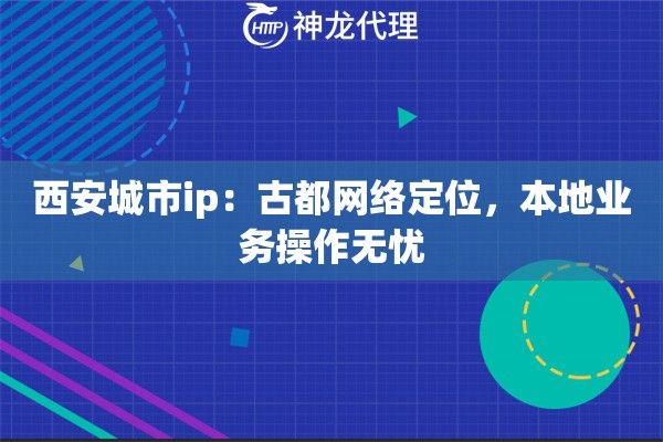 西安城市ip：古都网络定位，本地业务操作无忧