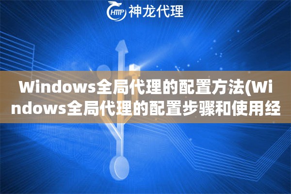 Windows全局代理的配置方法(Windows全局代理的配置步骤和使用经验)