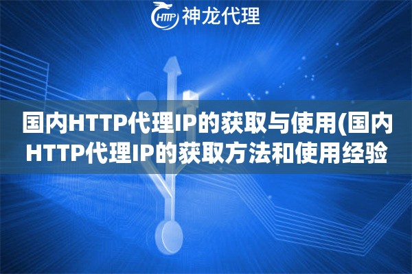 国内HTTP代理IP的获取与使用(国内HTTP代理IP的获取方法和使用经验)